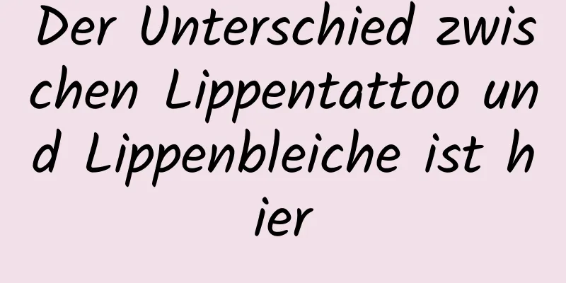 Der Unterschied zwischen Lippentattoo und Lippenbleiche ist hier