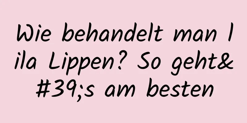 Wie behandelt man lila Lippen? So geht's am besten