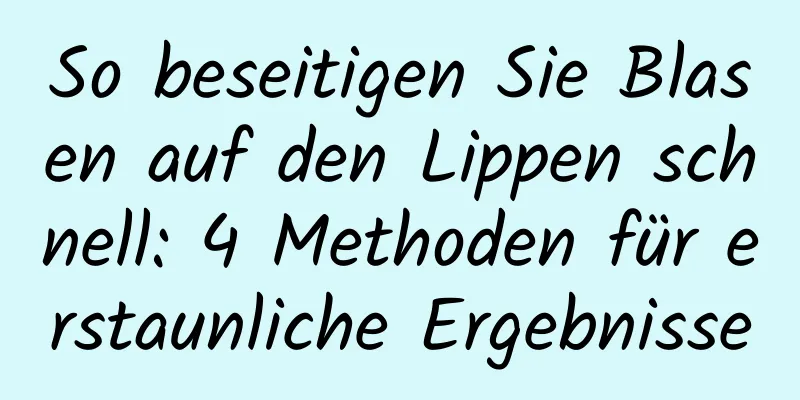 So beseitigen Sie Blasen auf den Lippen schnell: 4 Methoden für erstaunliche Ergebnisse