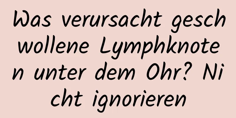 Was verursacht geschwollene Lymphknoten unter dem Ohr? Nicht ignorieren