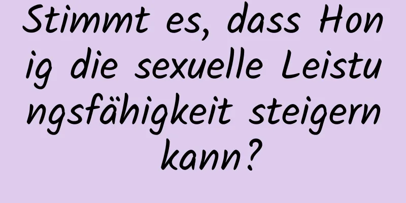 Stimmt es, dass Honig die sexuelle Leistungsfähigkeit steigern kann?