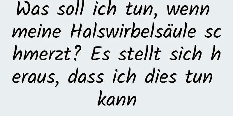 Was soll ich tun, wenn meine Halswirbelsäule schmerzt? Es stellt sich heraus, dass ich dies tun kann