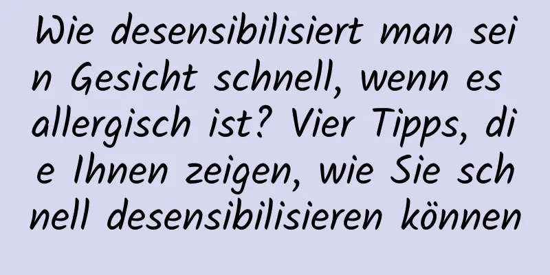 Wie desensibilisiert man sein Gesicht schnell, wenn es allergisch ist? Vier Tipps, die Ihnen zeigen, wie Sie schnell desensibilisieren können