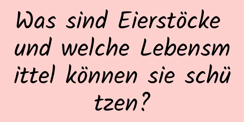 Was sind Eierstöcke und welche Lebensmittel können sie schützen?