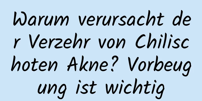 Warum verursacht der Verzehr von Chilischoten Akne? Vorbeugung ist wichtig