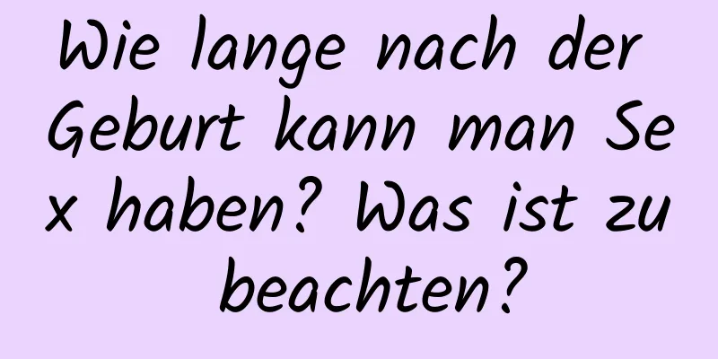 Wie lange nach der Geburt kann man Sex haben? Was ist zu beachten?