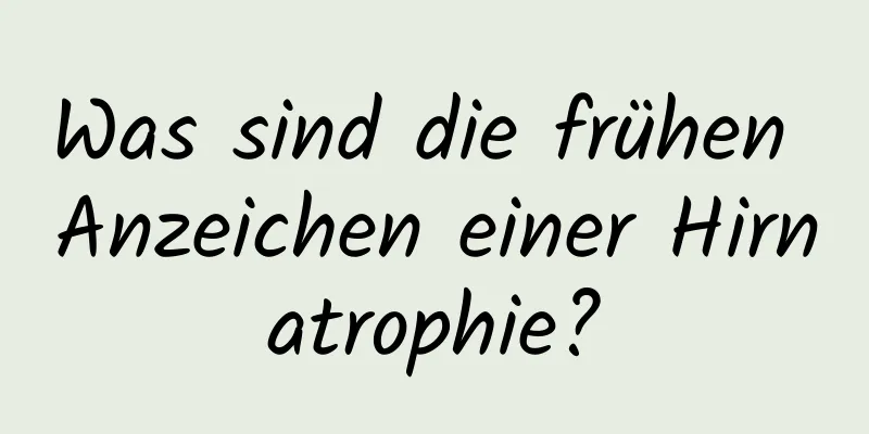 Was sind die frühen Anzeichen einer Hirnatrophie?