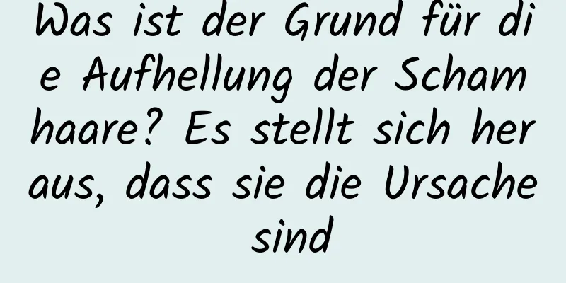 Was ist der Grund für die Aufhellung der Schamhaare? Es stellt sich heraus, dass sie die Ursache sind
