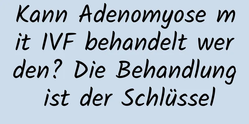 Kann Adenomyose mit IVF behandelt werden? Die Behandlung ist der Schlüssel