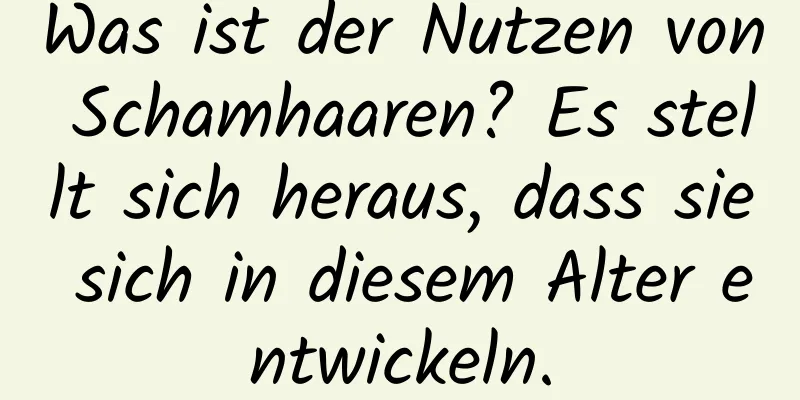 Was ist der Nutzen von Schamhaaren? Es stellt sich heraus, dass sie sich in diesem Alter entwickeln.