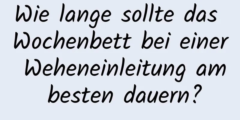 Wie lange sollte das Wochenbett bei einer Weheneinleitung am besten dauern?