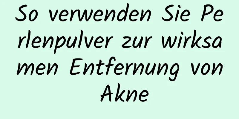 So verwenden Sie Perlenpulver zur wirksamen Entfernung von Akne