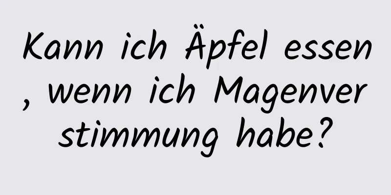 Kann ich Äpfel essen, wenn ich Magenverstimmung habe?