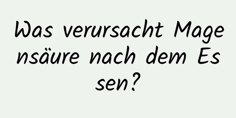 Was verursacht Magensäure nach dem Essen?