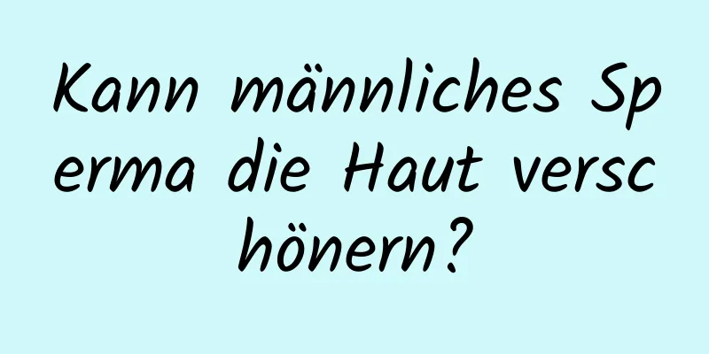 Kann männliches Sperma die Haut verschönern?