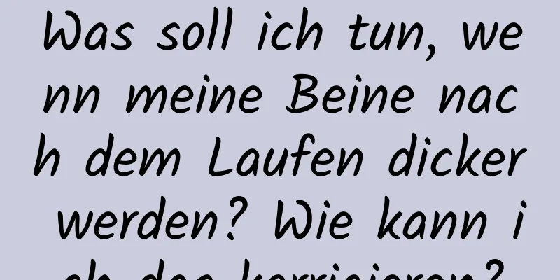 Was soll ich tun, wenn meine Beine nach dem Laufen dicker werden? Wie kann ich das korrigieren?