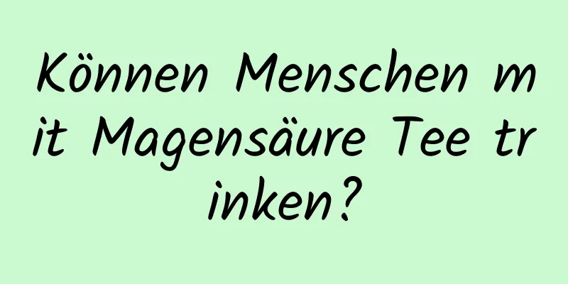 Können Menschen mit Magensäure Tee trinken?