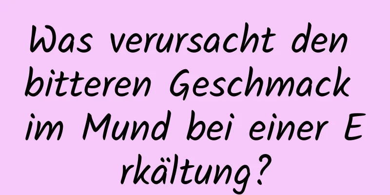Was verursacht den bitteren Geschmack im Mund bei einer Erkältung?