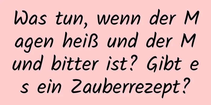 Was tun, wenn der Magen heiß und der Mund bitter ist? Gibt es ein Zauberrezept?
