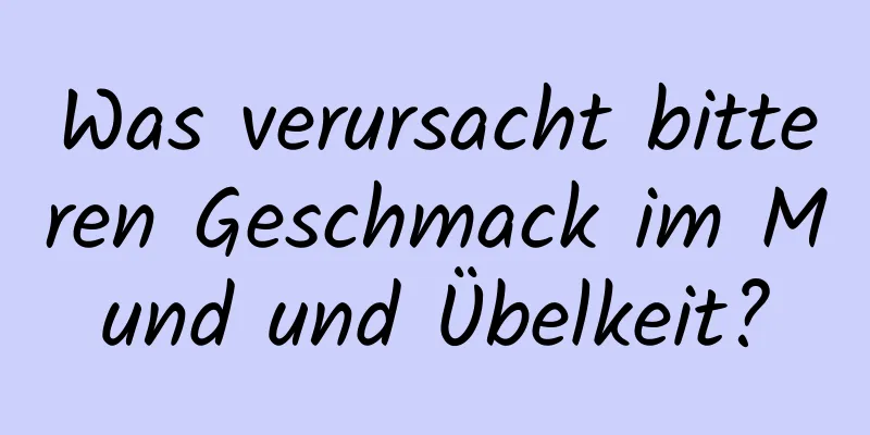 Was verursacht bitteren Geschmack im Mund und Übelkeit?