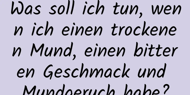 Was soll ich tun, wenn ich einen trockenen Mund, einen bitteren Geschmack und Mundgeruch habe?
