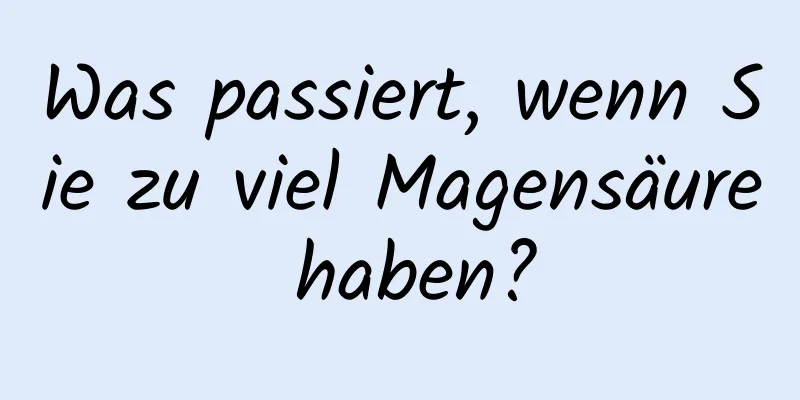 Was passiert, wenn Sie zu viel Magensäure haben?