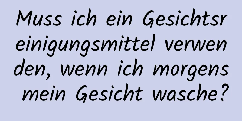 Muss ich ein Gesichtsreinigungsmittel verwenden, wenn ich morgens mein Gesicht wasche?
