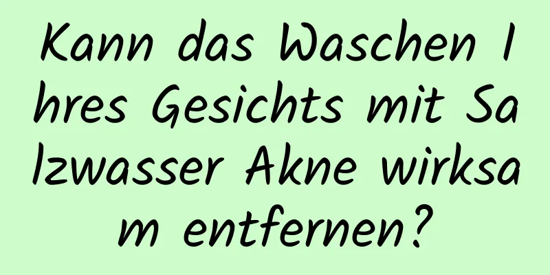 Kann das Waschen Ihres Gesichts mit Salzwasser Akne wirksam entfernen?