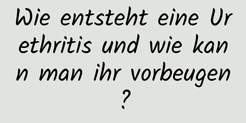 Wie entsteht eine Urethritis und wie kann man ihr vorbeugen?