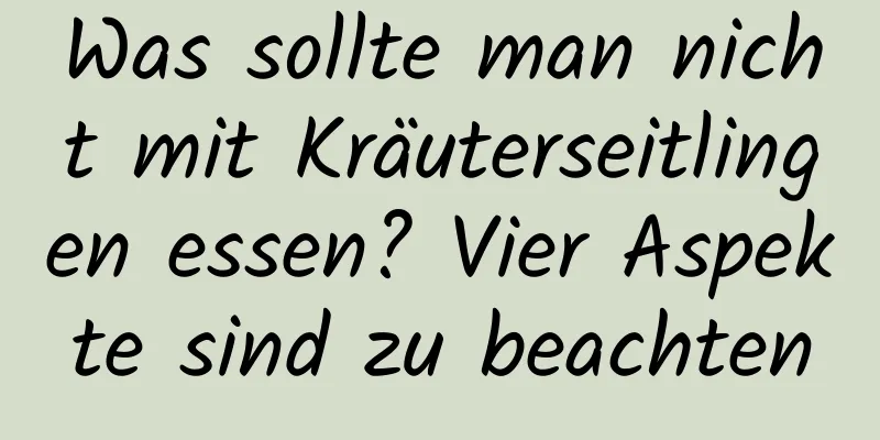 Was sollte man nicht mit Kräuterseitlingen essen? Vier Aspekte sind zu beachten