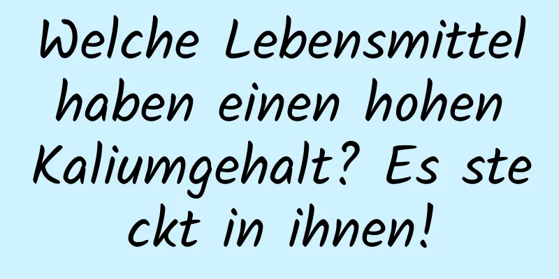 Welche Lebensmittel haben einen hohen Kaliumgehalt? Es steckt in ihnen!
