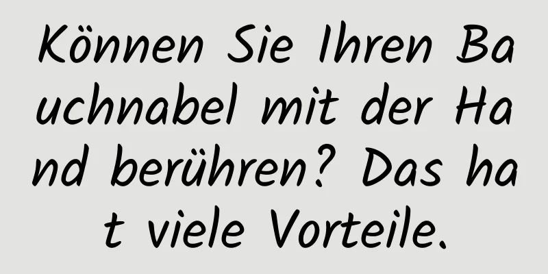 Können Sie Ihren Bauchnabel mit der Hand berühren? Das hat viele Vorteile.