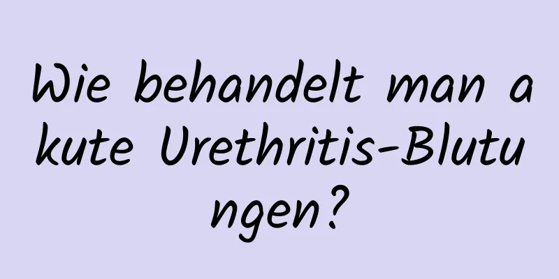 Wie behandelt man akute Urethritis-Blutungen?