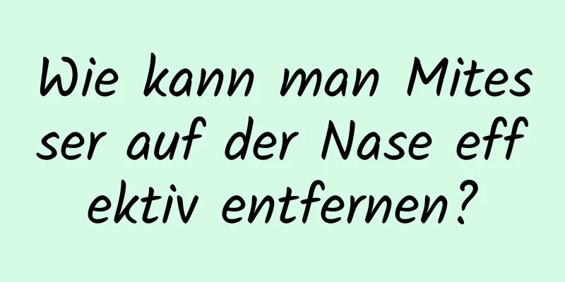 Wie kann man Mitesser auf der Nase effektiv entfernen?