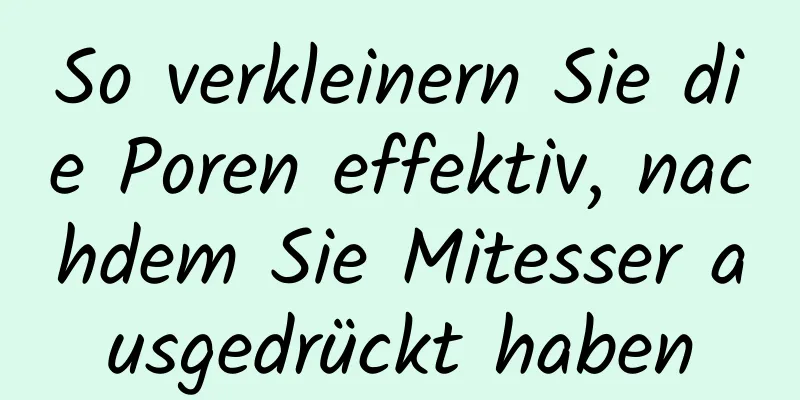 So verkleinern Sie die Poren effektiv, nachdem Sie Mitesser ausgedrückt haben