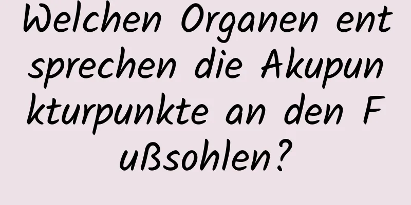 Welchen Organen entsprechen die Akupunkturpunkte an den Fußsohlen?