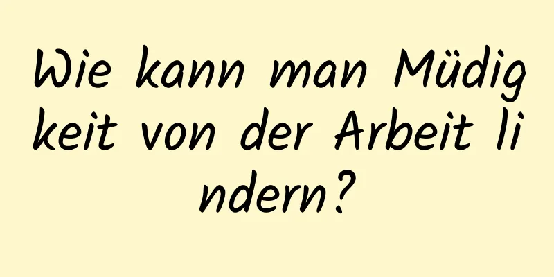 Wie kann man Müdigkeit von der Arbeit lindern?