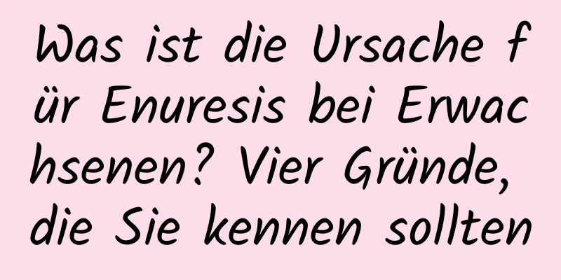 Was ist die Ursache für Enuresis bei Erwachsenen? Vier Gründe, die Sie kennen sollten
