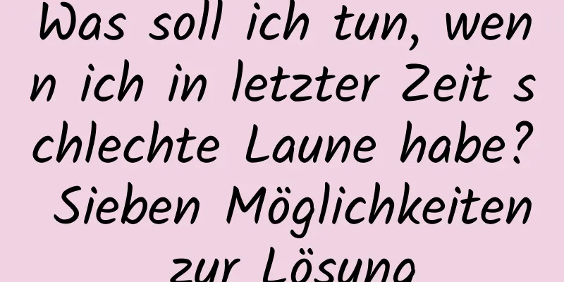 Was soll ich tun, wenn ich in letzter Zeit schlechte Laune habe? Sieben Möglichkeiten zur Lösung