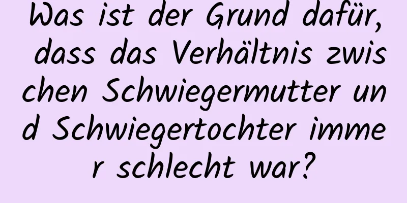 Was ist der Grund dafür, dass das Verhältnis zwischen Schwiegermutter und Schwiegertochter immer schlecht war?