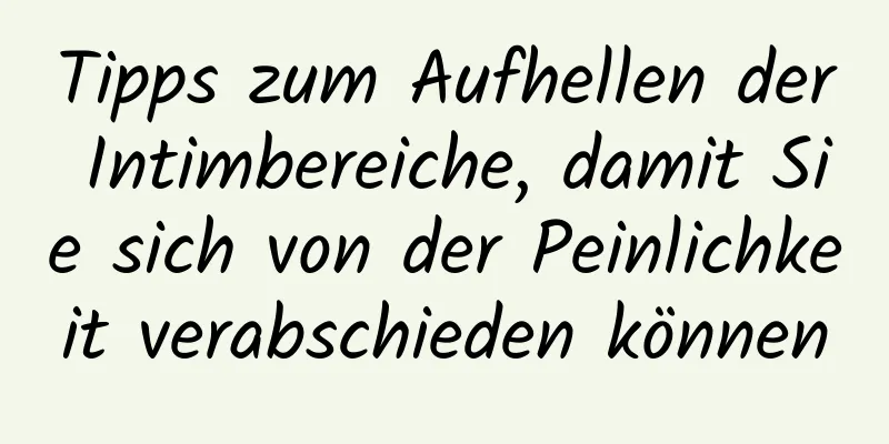 Tipps zum Aufhellen der Intimbereiche, damit Sie sich von der Peinlichkeit verabschieden können
