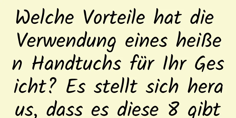 Welche Vorteile hat die Verwendung eines heißen Handtuchs für Ihr Gesicht? Es stellt sich heraus, dass es diese 8 gibt
