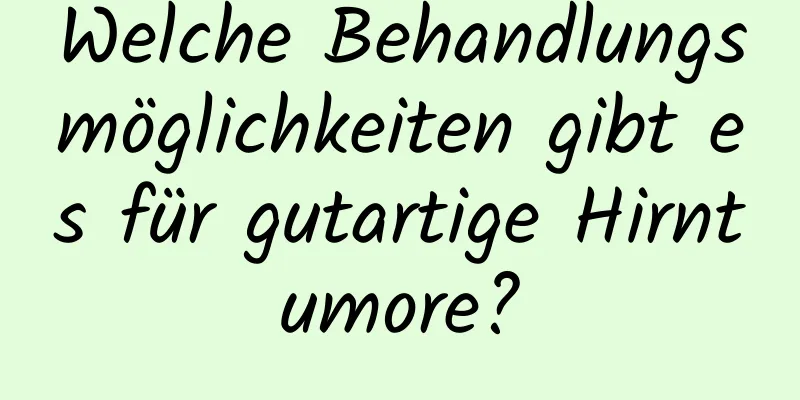 Welche Behandlungsmöglichkeiten gibt es für gutartige Hirntumore?