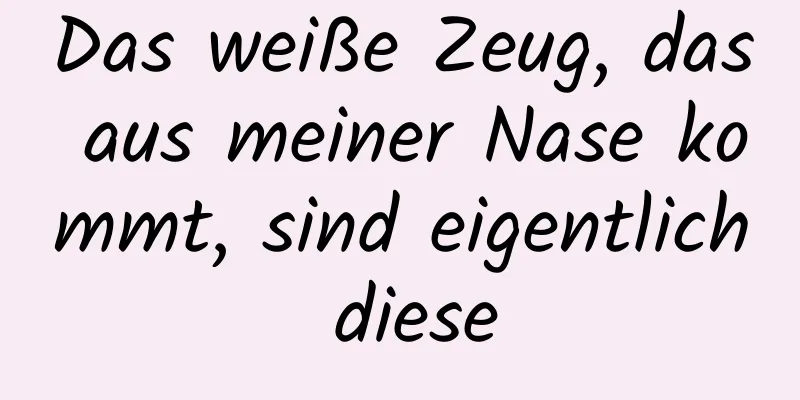 Das weiße Zeug, das aus meiner Nase kommt, sind eigentlich diese