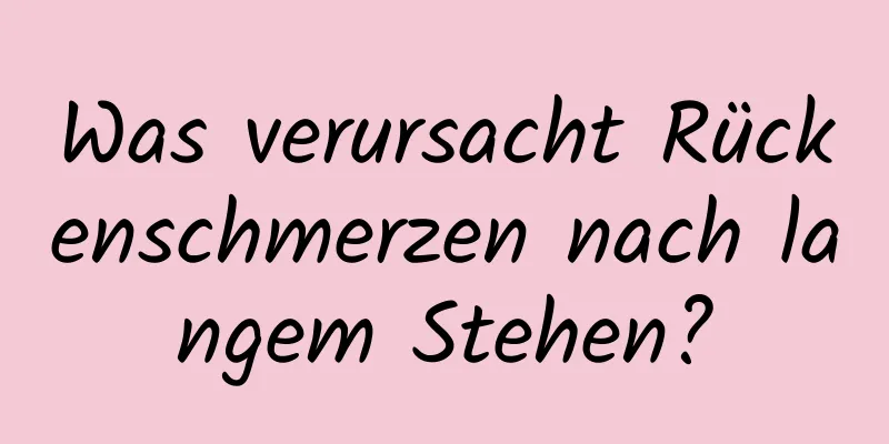 Was verursacht Rückenschmerzen nach langem Stehen?