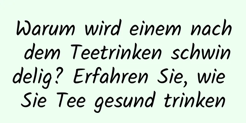 Warum wird einem nach dem Teetrinken schwindelig? Erfahren Sie, wie Sie Tee gesund trinken