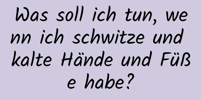 Was soll ich tun, wenn ich schwitze und kalte Hände und Füße habe?