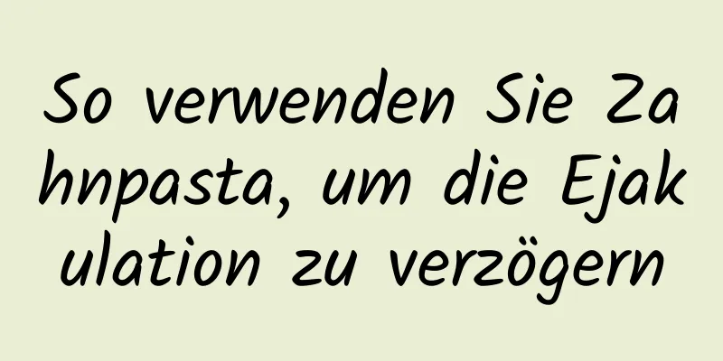So verwenden Sie Zahnpasta, um die Ejakulation zu verzögern