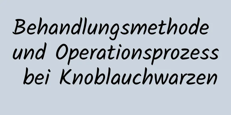 Behandlungsmethode und Operationsprozess bei Knoblauchwarzen