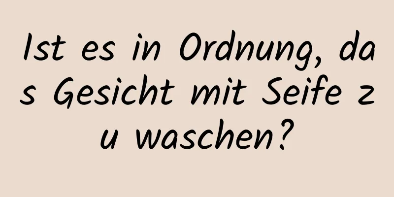 Ist es in Ordnung, das Gesicht mit Seife zu waschen?